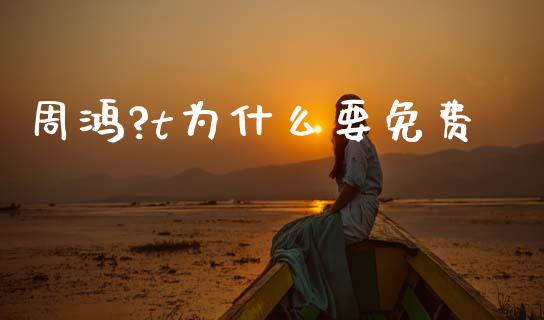 周鸿?t为什么要免费_https://wap.letulww.com_外汇交易_第1张
