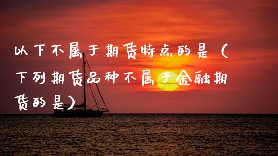 以下不属于期货特点的是（下列期货品种不属于金融期货的是）_https://wap.letulww.com_外汇交易_第1张