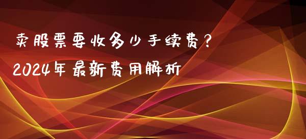 卖股票要收多少手续费？ 2024年最新费用解析_https://wap.letulww.com_外汇交易_第1张