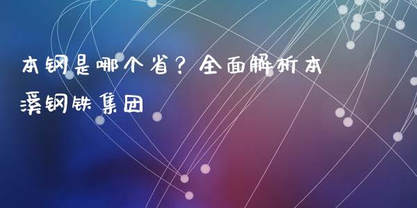 本钢是哪个省？全面解析本溪钢铁集团_https://wap.letulww.com_外汇交易_第1张