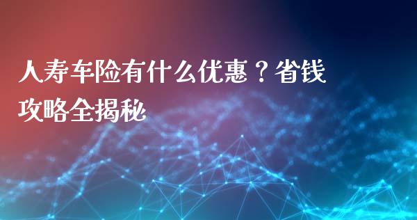 人寿车险有什么优惠？省钱攻略全揭秘_https://wap.letulww.com_投资管理_第1张