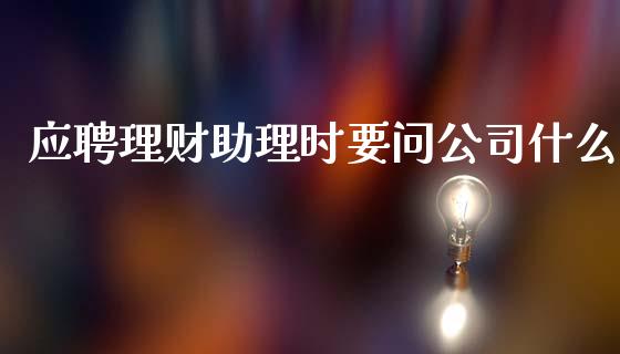 应聘理财助理时要问公司什么_https://wap.letulww.com_投资管理_第1张