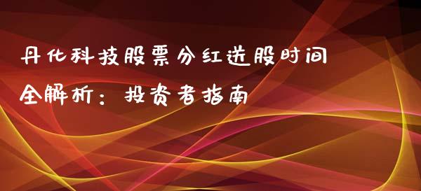 丹化科技股票分红送股时间全解析：投资者指南_https://wap.letulww.com_外汇交易_第1张