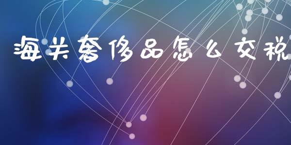 海关奢侈品怎么交税_https://wap.letulww.com_外汇交易_第1张