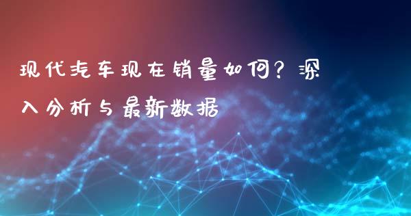 现代汽车现在销量如何？深入分析与最新数据_https://wap.letulww.com_投资策略_第1张