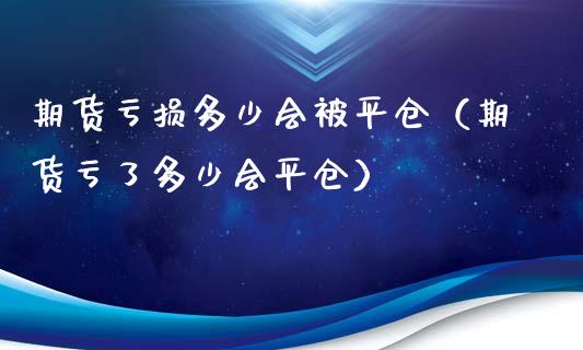 期货亏损多少会被平仓（期货亏了多少会平仓）_https://wap.letulww.com_投资管理_第1张