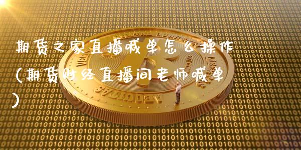 期货之家直播喊单怎么操作(期货财经直播间老师喊单)_https://wap.letulww.com_投资管理_第1张