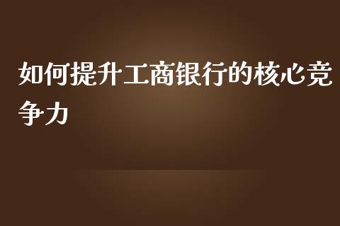 如何提升工商银行的核心竞争力_https://wap.letulww.com_外汇交易_第1张