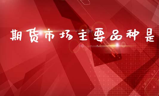 期货市场主要品种是_https://wap.letulww.com_外汇交易_第1张