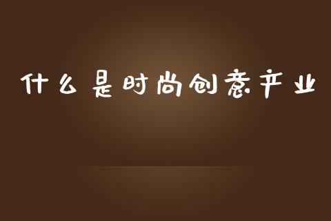 什么是时尚创意产业_https://wap.letulww.com_融资租赁_第1张