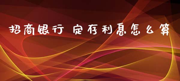 招商银行 定存利息怎么算_https://wap.letulww.com_投资策略_第1张