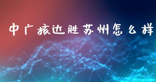 中广核达胜苏州怎么样_https://wap.letulww.com_外汇交易_第1张