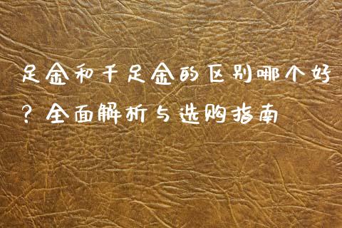 足金和千足金的区别哪个好？全面解析与选购指南_https://wap.letulww.com_外汇交易_第1张