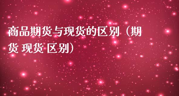 商品期货与现货的区别（期货 现货 区别）_https://wap.letulww.com_融资租赁_第1张