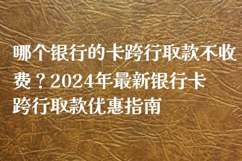 哪个银行的卡跨行取款不收费？2024年最新银行卡跨行取款优惠指南_https://wap.letulww.com_外汇交易_第1张