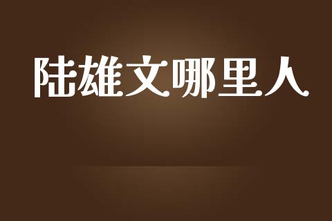 陆雄文哪里人_https://wap.letulww.com_外汇交易_第1张