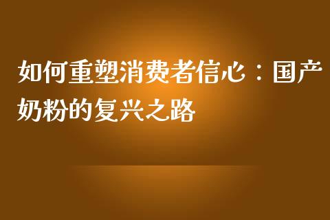 如何重塑消费者信心：国产奶粉的复兴之路_https://wap.letulww.com_融资租赁_第1张