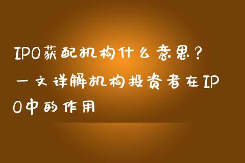 IPO获配机构什么意思？一文详解机构投资者在IPO中的作用_https://wap.letulww.com_投资策略_第1张