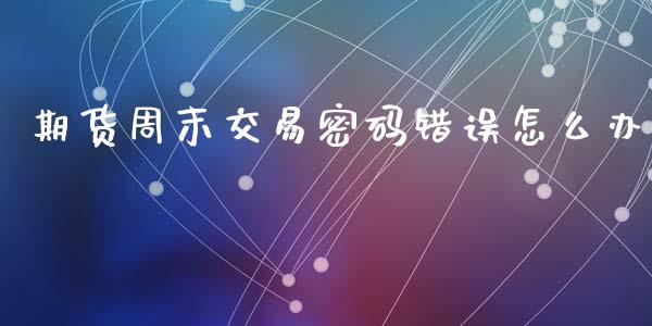 期货周末交易密码错误怎么办_https://wap.letulww.com_投资管理_第1张