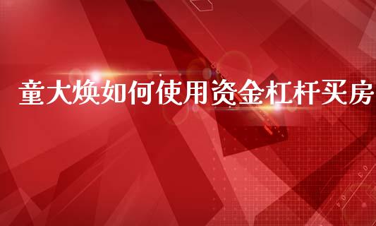 童大焕如何使用资金杠杆买房_https://wap.letulww.com_外汇交易_第1张