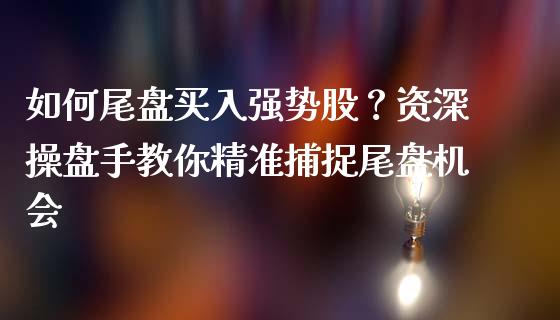 如何尾盘买入强势股?资深操盘手教你精准捕捉尾盘机会_投资策略_第1张_外汇交易_投资策略_融资租赁_投资管理 如何尾盘买入强势股?资深操盘手教你精准捕捉尾盘机会_https://wap.letulww.com_投资策略_第1张