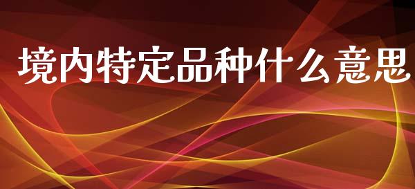 境内特定品种什么意思_https://wap.letulww.com_投资管理_第1张