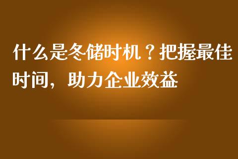 什么是冬储时机？把握最佳时间，助力企业效益_https://wap.letulww.com_投资管理_第1张