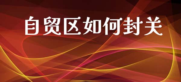 自贸区如何封关_https://wap.letulww.com_投资策略_第1张