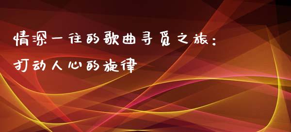 情深一往的歌曲寻觅之旅：打动人心的旋律_https://wap.letulww.com_融资租赁_第1张