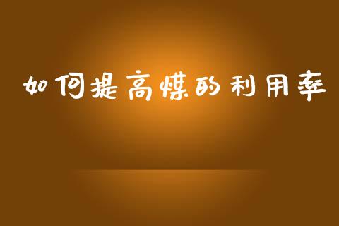 如何提高煤的利用率_https://wap.letulww.com_融资租赁_第1张