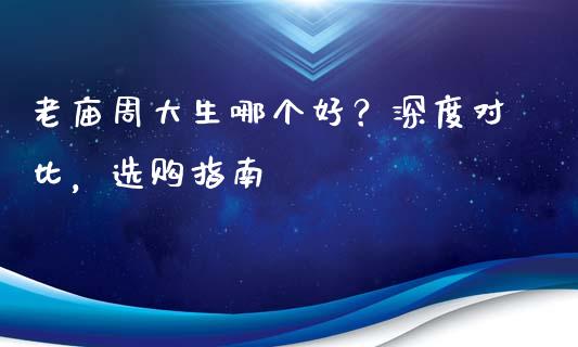老庙周大生哪个好？深度对比，选购指南_https://wap.letulww.com_投资策略_第1张