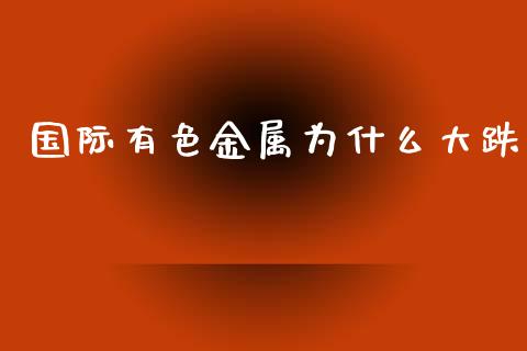 国际有色金属为什么大跌_https://wap.letulww.com_投资策略_第1张