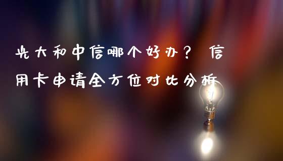 光大和中信哪个好办？ 信用卡申请全方位对比分析_https://wap.letulww.com_投资策略_第1张