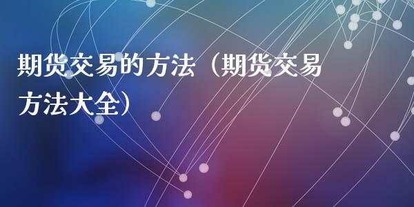 期货交易的方法（期货交易方法大全）_https://wap.letulww.com_投资策略_第1张