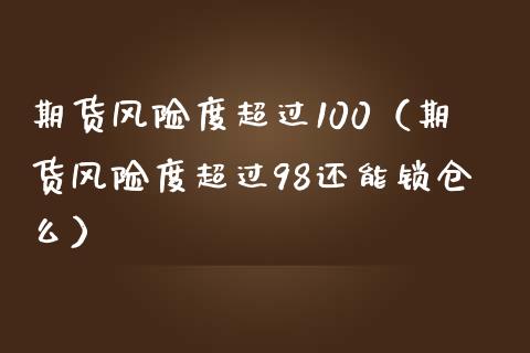 期货风险度超过100（期货风险度超过98还能锁仓么）_https://wap.letulww.com_投资策略_第1张