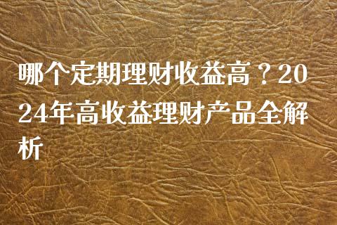 哪个定期理财收益高？2024年高收益理财产品全解析_https://wap.letulww.com_外汇交易_第1张