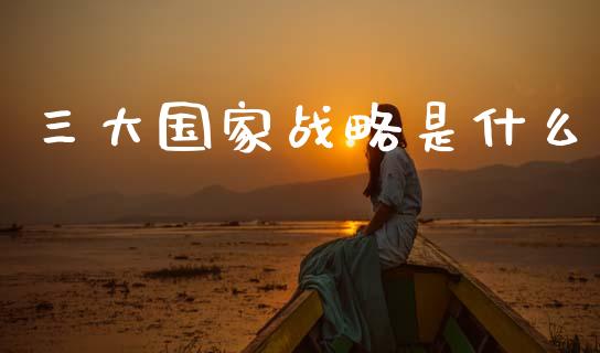 三大国家战略是什么_https://wap.letulww.com_投资策略_第1张