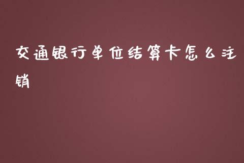 交通银行单位结算卡怎么注销_https://wap.letulww.com_投资策略_第1张