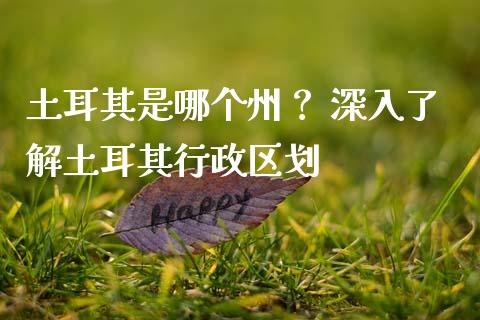土耳其是哪个州？ 深入了解土耳其行政区划_https://wap.letulww.com_投资策略_第1张