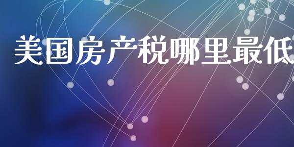 美国房产税哪里最低_https://wap.letulww.com_外汇交易_第1张