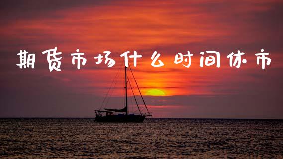 期货市场什么时间休市_https://wap.letulww.com_投资管理_第1张
