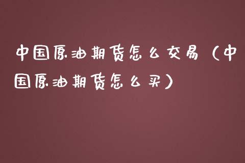 中国原油期货怎么交易（中国原油期货怎么买）_https://wap.letulww.com_投资策略_第1张
