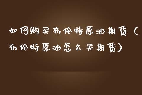 如何购买布伦特原油期货（布伦特原油怎么买期货）_https://wap.letulww.com_投资策略_第1张