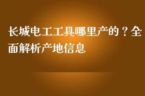 长城电工工具哪里产的？全面解析产地信息_https://wap.letulww.com_投资管理_第1张
