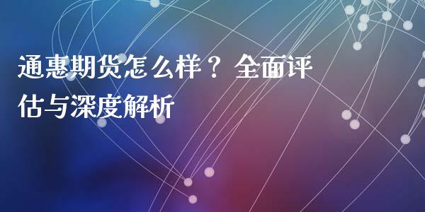 通惠期货怎么样？ 全面评估与深度解析_https://wap.letulww.com_外汇交易_第1张