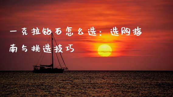 一克拉钻石怎么选：选购指南与挑选技巧_https://wap.letulww.com_外汇交易_第1张