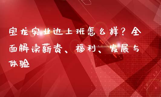 宝龙实业达上班怎么样?全面解读薪资、福利、发展与体验_投资策略_第1张_外汇交易_投资策略_融资租赁_投资管理 宝龙实业达上班怎么样?全面解读薪资、福利、发展与体验_https://wap.letulww.com_投资策略_第1张