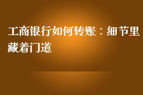 工商银行如何转账：细节里藏着门道_https://wap.letulww.com_融资租赁_第1张