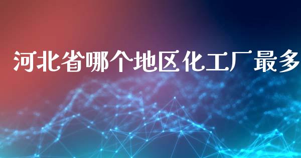 河北省哪个地区化工厂最多_https://wap.letulww.com_投资管理_第1张