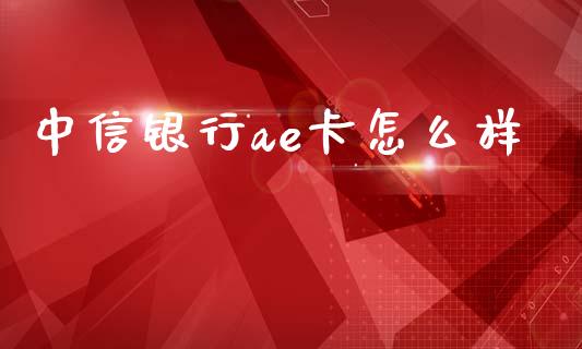 中信银行ae卡怎么样_https://wap.letulww.com_外汇交易_第1张